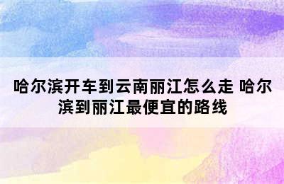 哈尔滨开车到云南丽江怎么走 哈尔滨到丽江最便宜的路线